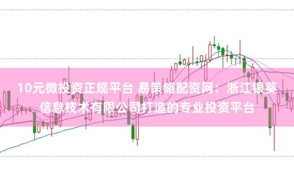 10元微投资正规平台 易策略配资网：浙江银葵信息技术有限公司打造的专业投资平台