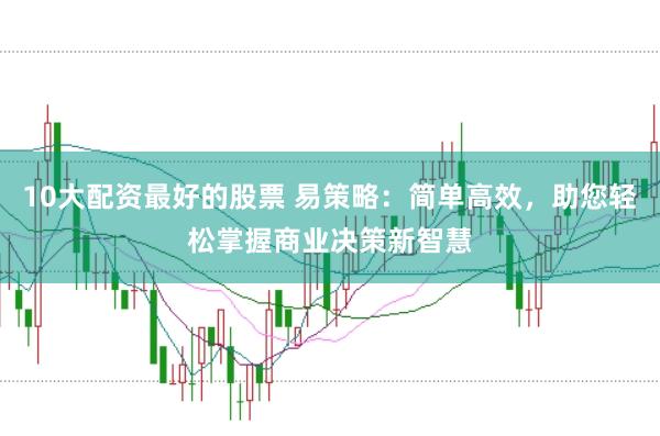 10大配资最好的股票 易策略：简单高效，助您轻松掌握商业决策新智慧