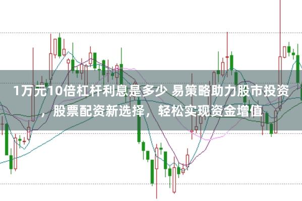 1万元10倍杠杆利息是多少 易策略助力股市投资，股票配资新选择，轻松实现资金增值