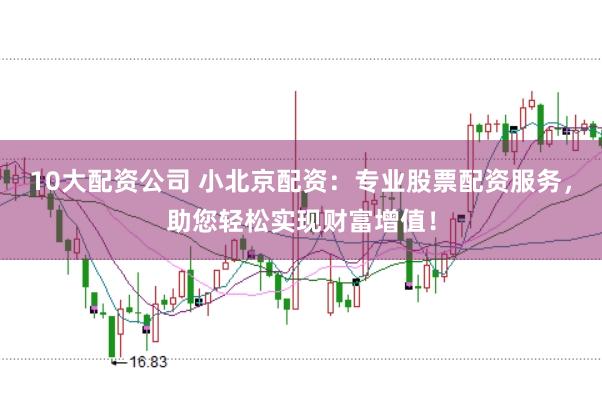 10大配资公司 小北京配资：专业股票配资服务，助您轻松实现财富增值！