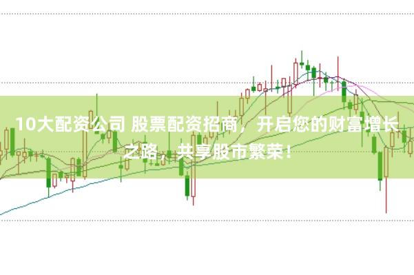 10大配资公司 股票配资招商，开启您的财富增长之路，共享股市繁荣！
