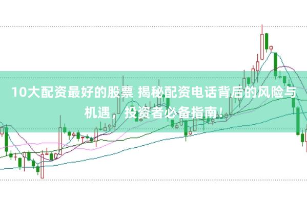 10大配资最好的股票 揭秘配资电话背后的风险与机遇，投资者必备指南！