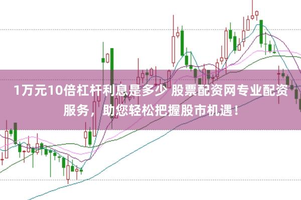 1万元10倍杠杆利息是多少 股票配资网专业配资服务，助您轻松把握股市机遇！