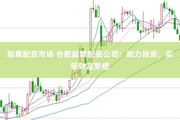 股票配资市场 合肥股票配资公司：助力投资，实现财富梦想