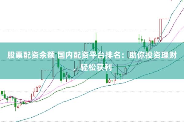 股票配资余额 国内配资平台排名：助你投资理财，轻松获利