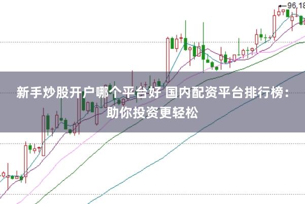 新手炒股开户哪个平台好 国内配资平台排行榜：助你投资更轻松