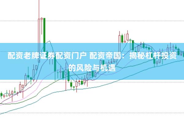 配资老牌证券配资门户 配资帝国：揭秘杠杆投资的风险与机遇