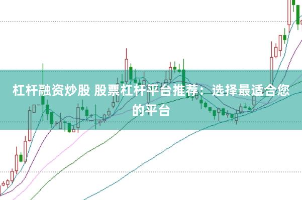 杠杆融资炒股 股票杠杆平台推荐：选择最适合您的平台