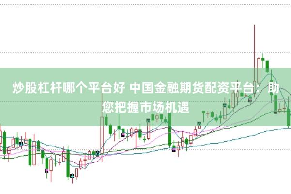炒股杠杆哪个平台好 中国金融期货配资平台：助您把握市场机遇