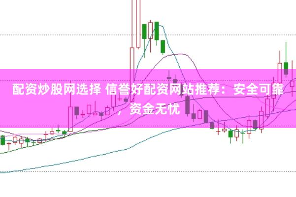 配资炒股网选择 信誉好配资网站推荐：安全可靠，资金无忧