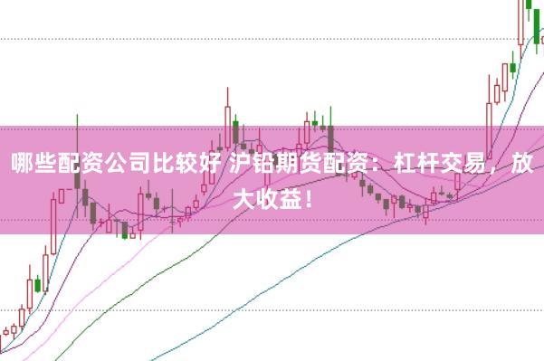 哪些配资公司比较好 沪铅期货配资：杠杆交易，放大收益！