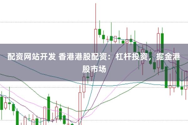 配资网站开发 香港港股配资：杠杆投资，掘金港股市场
