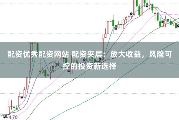 配资优秀配资网站 配资夹层：放大收益，风险可控的投资新选择