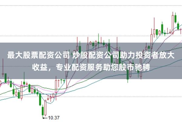 最大股票配资公司 炒股配资公司助力投资者放大收益，专业配资服务助您股市驰骋