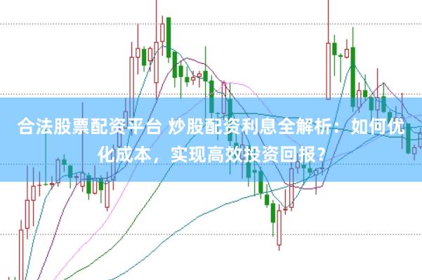 合法股票配资平台 炒股配资利息全解析：如何优化成本，实现高效投资回报？