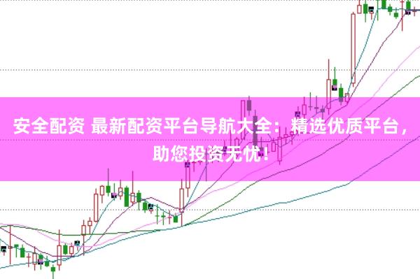 安全配资 最新配资平台导航大全：精选优质平台，助您投资无忧！