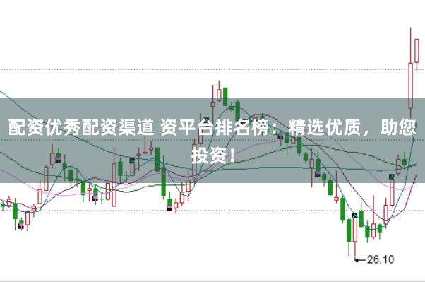 配资优秀配资渠道 资平台排名榜：精选优质，助您投资！