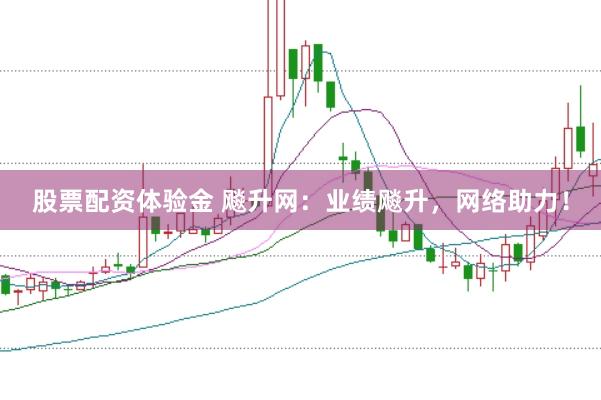 股票配资体验金 飚升网：业绩飚升，网络助力！