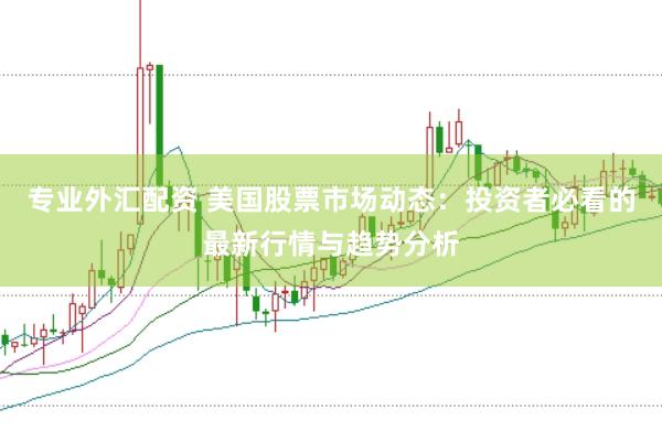 专业外汇配资 美国股票市场动态：投资者必看的最新行情与趋势分析