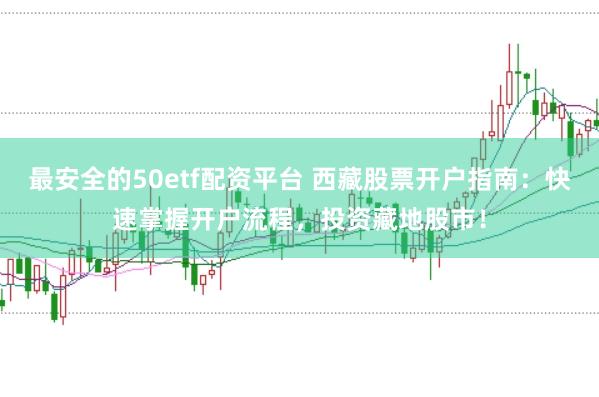 最安全的50etf配资平台 西藏股票开户指南：快速掌握开户流程，投资藏地股市！
