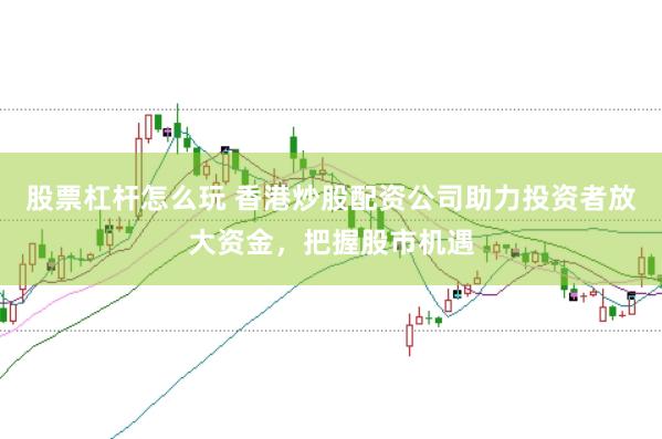 股票杠杆怎么玩 香港炒股配资公司助力投资者放大资金，把握股市机遇