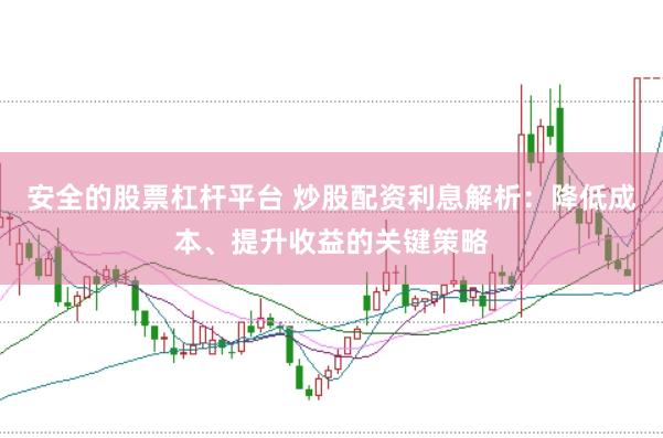 安全的股票杠杆平台 炒股配资利息解析：降低成本、提升收益的关键策略