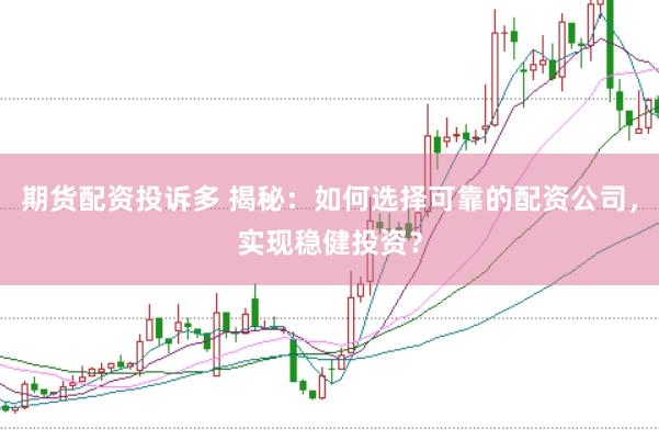 期货配资投诉多 揭秘：如何选择可靠的配资公司，实现稳健投资？