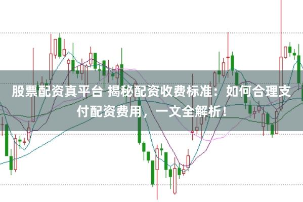 股票配资真平台 揭秘配资收费标准：如何合理支付配资费用，一文全解析！