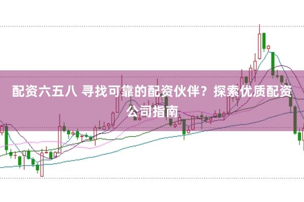 配资六五八 寻找可靠的配资伙伴？探索优质配资公司指南
