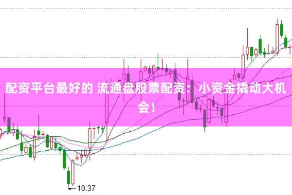 配资平台最好的 流通盘股票配资：小资金撬动大机会！