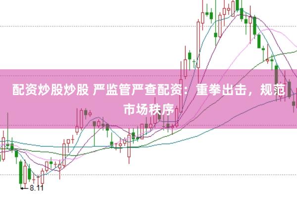 配资炒股炒股 严监管严查配资：重拳出击，规范市场秩序