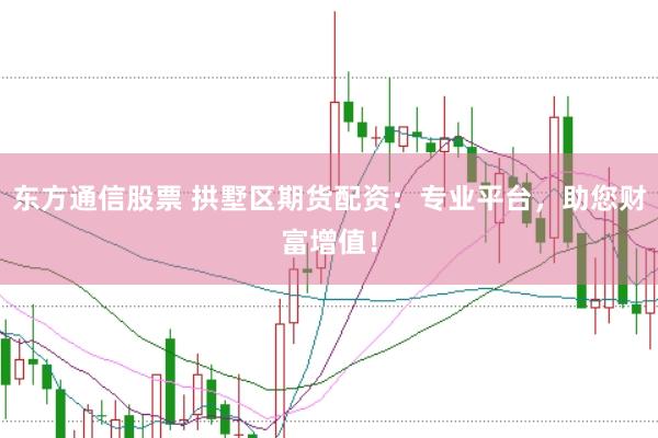 东方通信股票 拱墅区期货配资：专业平台，助您财富增值！