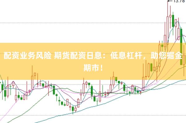 配资业务风险 期货配资日息：低息杠杆，助您掘金期市！