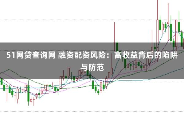 51网贷查询网 融资配资风险：高收益背后的陷阱与防范