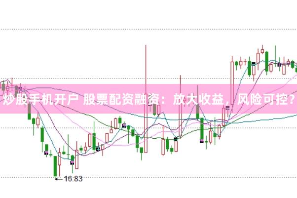 炒股手机开户 股票配资融资：放大收益，风险可控？