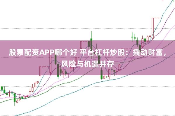股票配资APP哪个好 平台杠杆炒股：撬动财富，风险与机遇并存