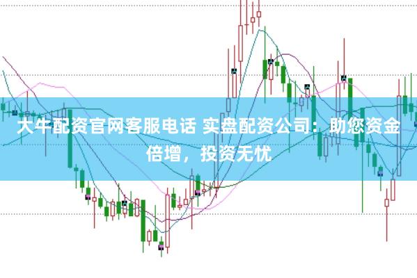 大牛配资官网客服电话 实盘配资公司：助您资金倍增，投资无忧