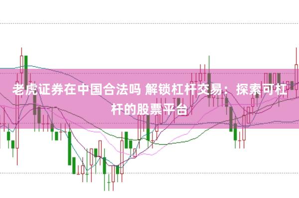 老虎证券在中国合法吗 解锁杠杆交易：探索可杠杆的股票平台