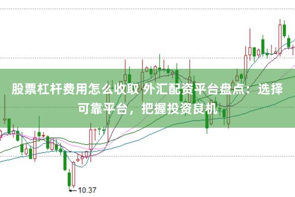 股票杠杆费用怎么收取 外汇配资平台盘点：选择可靠平台，把握投资良机