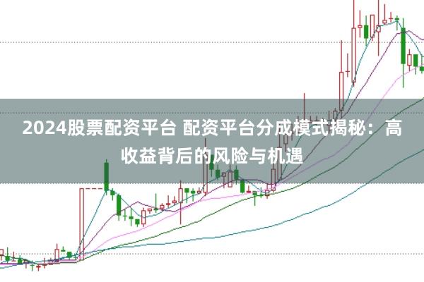 2024股票配资平台 配资平台分成模式揭秘：高收益背后的风险与机遇
