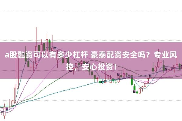 a股融资可以有多少杠杆 豪泰配资安全吗？专业风控，安心投资！