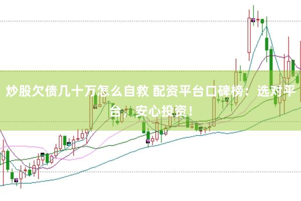 炒股欠债几十万怎么自救 配资平台口碑榜：选对平台，安心投资！