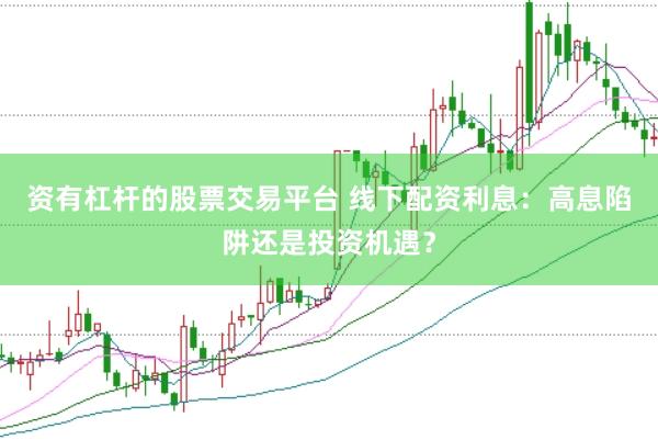 资有杠杆的股票交易平台 线下配资利息：高息陷阱还是投资机遇？