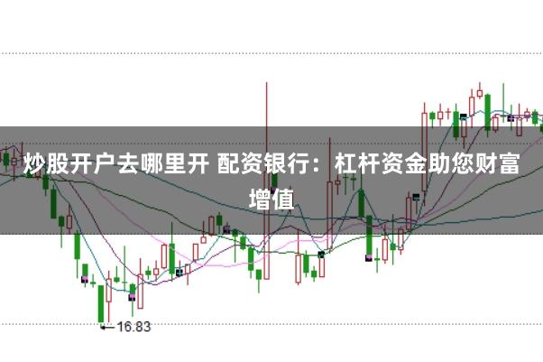 炒股开户去哪里开 配资银行：杠杆资金助您财富增值