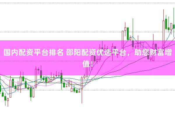 国内配资平台排名 邵阳配资优选平台，助您财富增值！