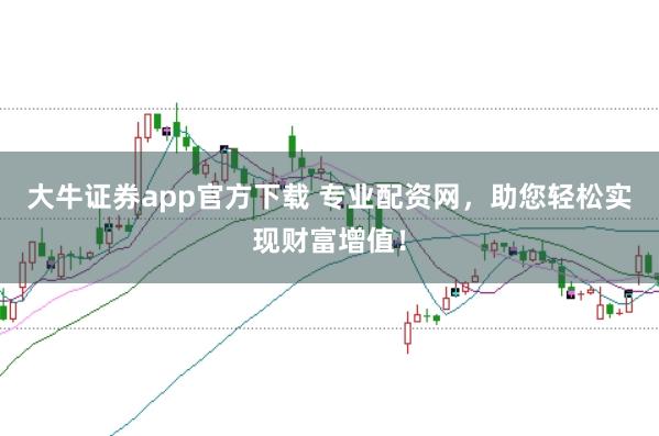 大牛证券app官方下载 专业配资网，助您轻松实现财富增值！