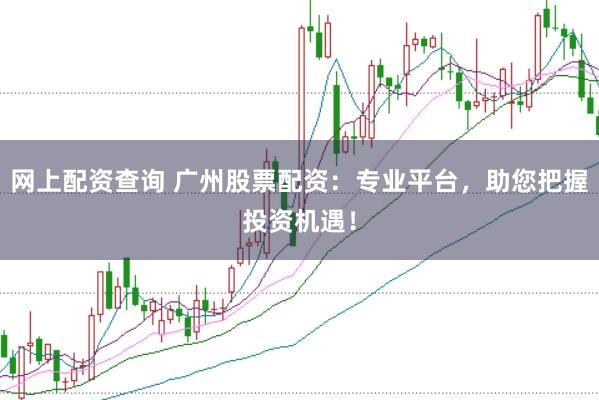 网上配资查询 广州股票配资：专业平台，助您把握投资机遇！
