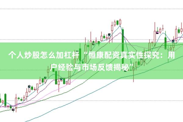 个人炒股怎么加杠杆 “恒康配资真实性探究：用户经验与市场反馈揭秘”