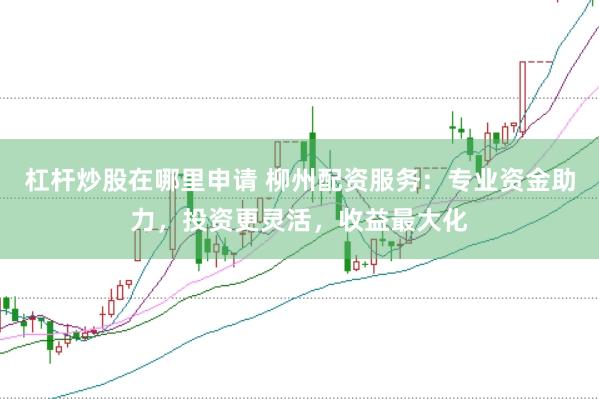 杠杆炒股在哪里申请 柳州配资服务：专业资金助力，投资更灵活，收益最大化