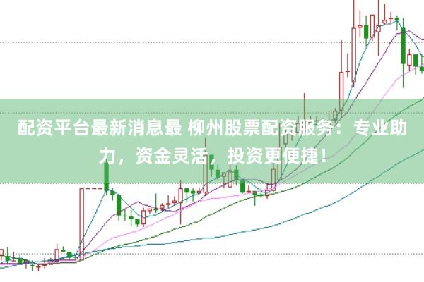 配资平台最新消息最 柳州股票配资服务：专业助力，资金灵活，投资更便捷！